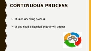 CONTINUOUS PROCESS
• It is an unending process.
• If one need is satisfied another will appear
 