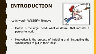 INTRODUCTION
•Latin word -MOVERE’ – To move
• Motive is the urge, need, want or desire that includes a
person to work.
• Motivation is the process of including and instigating the
subordinates to put in their best.
 