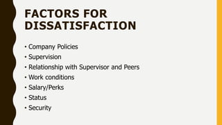 FACTORS FOR
DISSATISFACTION
• Company Policies
• Supervision
• Relationship with Supervisor and Peers
• Work conditions
• Salary/Perks
• Status
• Security
 