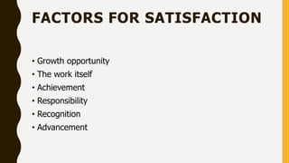 FACTORS FOR SATISFACTION
• Growth opportunity
• The work itself
• Achievement
• Responsibility
• Recognition
• Advancement
 