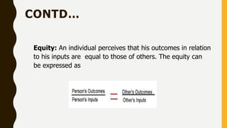 CONTD…
Equity: An individual perceives that his outcomes in relation
to his inputs are equal to those of others. The equity can
be expressed as
 