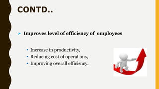 CONTD..
 Improves level of efficiency of employees
• Increase in productivity,
• Reducing cost of operations,
• Improving overall efficiency.
 