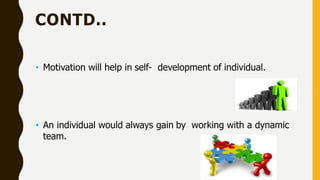 CONTD..
• Motivation will help in self- development of individual.
• An individual would always gain by working with a dynamic
team.
 