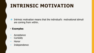 INTRINSIC MOTIVATION
 Intrinsic motivation means that the individual's motivational stimuli
are coming from within.
• Examples
• Acceptance
• Curiosity
• Honor
• Independence
 