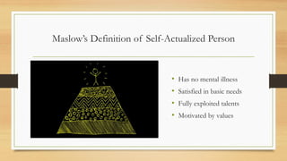 Maslow’s Definition of Self-Actualized Person
• Has no mental illness
• Satisfied in basic needs
• Fully exploited talents
• Motivated by values
 