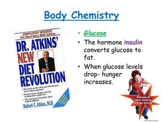 Body Chemistry
• Glucose
• The hormone insulin
converts glucose to
fat.
• When glucose levels
drop- hunger
increases.
 