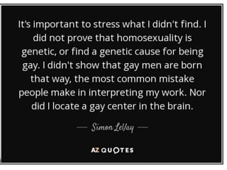 The Brain
• Simon LeVay
discovered that there is
a cluster of cells in the
hypothalamus that is
larger in heterosexual
men than in heterosexual
women or homosexual
men.
 