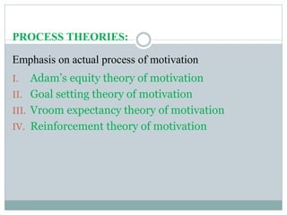 PROCESS THEORIES:
Emphasis on actual process of motivation
I. Adam’s equity theory of motivation
II. Goal setting theory of motivation
III. Vroom expectancy theory of motivation
IV. Reinforcement theory of motivation
 