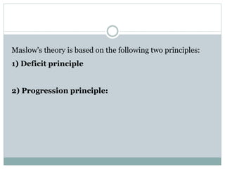 Maslow's theory is based on the following two principles:
1) Deficit principle
2) Progression principle:
 