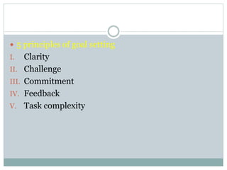  5 principles of goal setting
I. Clarity
II. Challenge
III. Commitment
IV. Feedback
V. Task complexity
 
