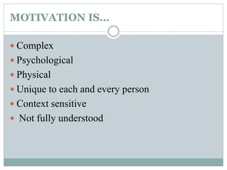MOTIVATION IS…
 Complex
 Psychological
 Physical
 Unique to each and every person
 Context sensitive
 Not fully understood
 