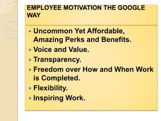 EMPLOYEE MOTIVATION THE GOOGLE
WAY
 Uncommon Yet Affordable,
Amazing Perks and Benefits.
 Voice and Value.
 Transparency.
 Freedom over How and When Work
is Completed.
 Flexibility.
 Inspiring Work.
 