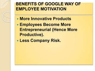 BENEFITS OF GOOGLE WAY OF
EMPLOYEE MOTIVATION
 More Innovative Products
 Employees Become More
Entrepreneurial (Hence More
Productive).
 Less Company Risk.
 