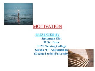 MOTIVATION
PRESENTED BY
Sakuntala Giri
M.Sc. Tutor
SUM Nursing College
Siksha ‘O’ Anusandhan
(Deemed to be)University
 