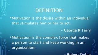DEFINITION
•Motivation is the desire within an individual
that stimulates him or her to act.
- George R Terry
•Motivation is the complex force that makes
a person to start and keep working in an
organization.
 