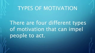 TYPES OF MOTIVATION
There are four different types
of motivation that can impel
people to act.
 
