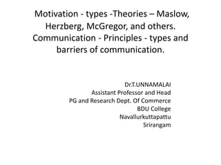 Motivation - types -Theories – Maslow,
Herzberg, McGregor, and others.
Communication - Principles - types and
barriers of communication.
Dr.T.UNNAMALAI
Assistant Professor and Head
PG and Research Dept. Of Commerce
BDU College
Navallurkuttapattu
Srirangam
 