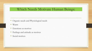 Which Needs Motivate Human Beings:
• Organic needs and Physiological needs
• Wants
• Emotions as motives
• Feelings and attitude as motives
• Social motives
 
