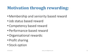 Motivation through rewarding:
• Membership and seniority based reward
• Job status based reward
• Competency based reward
• Performance-based reward
• Organisational rewards:
• Profit sharing
• Stock option
3/10/2019 sabuj.mmc@gmail.com 23
 