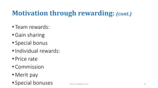 Motivation through rewarding: (cont.)
• Team rewards:
• Gain sharing
• Special bonus
• Individual rewards:
• Price rate
• Commission
• Merit pay
• Special bonuses3/10/2019 sabuj.mmc@gmail.com 24
 