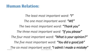 Human Relation:
The least most important word: “I”
The one most important word: “WE”
The two most important word: “Thank you”
The three most important word: “If you please”
The four most important word: “What is your opinion?”
The five most important word: “You did a good job”
The six most important word: "I admit I made a mistake”3/10/2019 sabuj.mmc@gmail.com 34
 