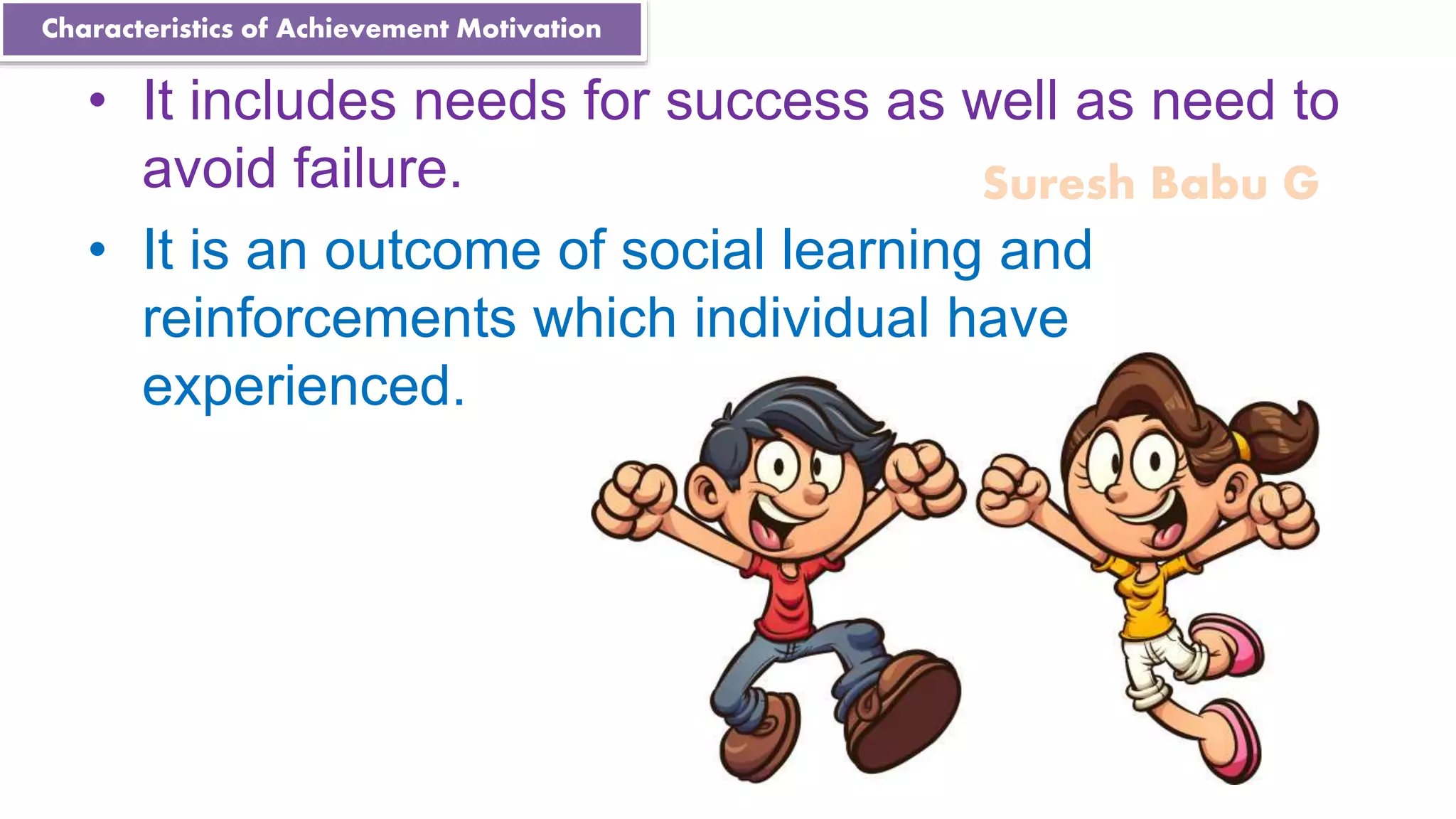 Suresh Babu G
• It includes needs for success as well as need to
avoid failure.
• It is an outcome of social learning and
reinforcements which individual have
experienced.
Characteristics of Achievement Motivation
 