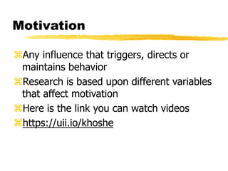 Motivation
Any influence that triggers, directs or
maintains behavior
Research is based upon different variables
that affect motivation
Here is the link you can watch videos
https://uii.io/khoshe
 
