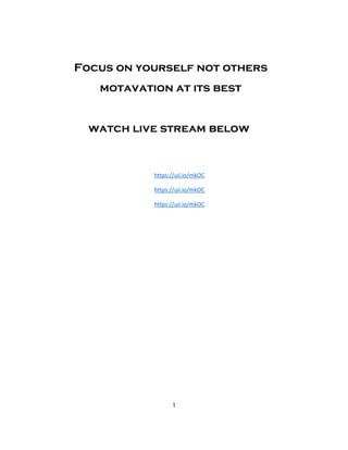 Focus on yourself not others
motavation at its best
watch live stream below
https://uii.io/mkOC
https://uii.io/mkOC
https://uii.io/mkOC
1
 