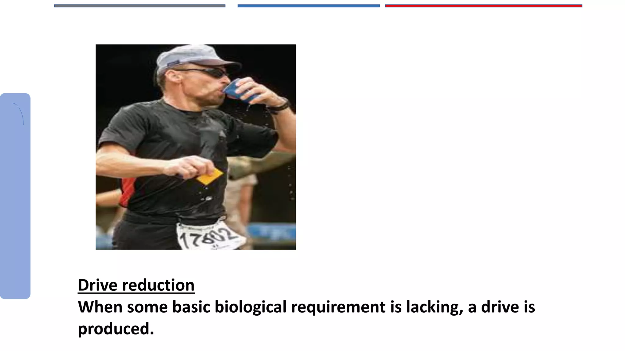 Drive reduction
When some basic biological requirement is lacking, a drive is
produced.
 