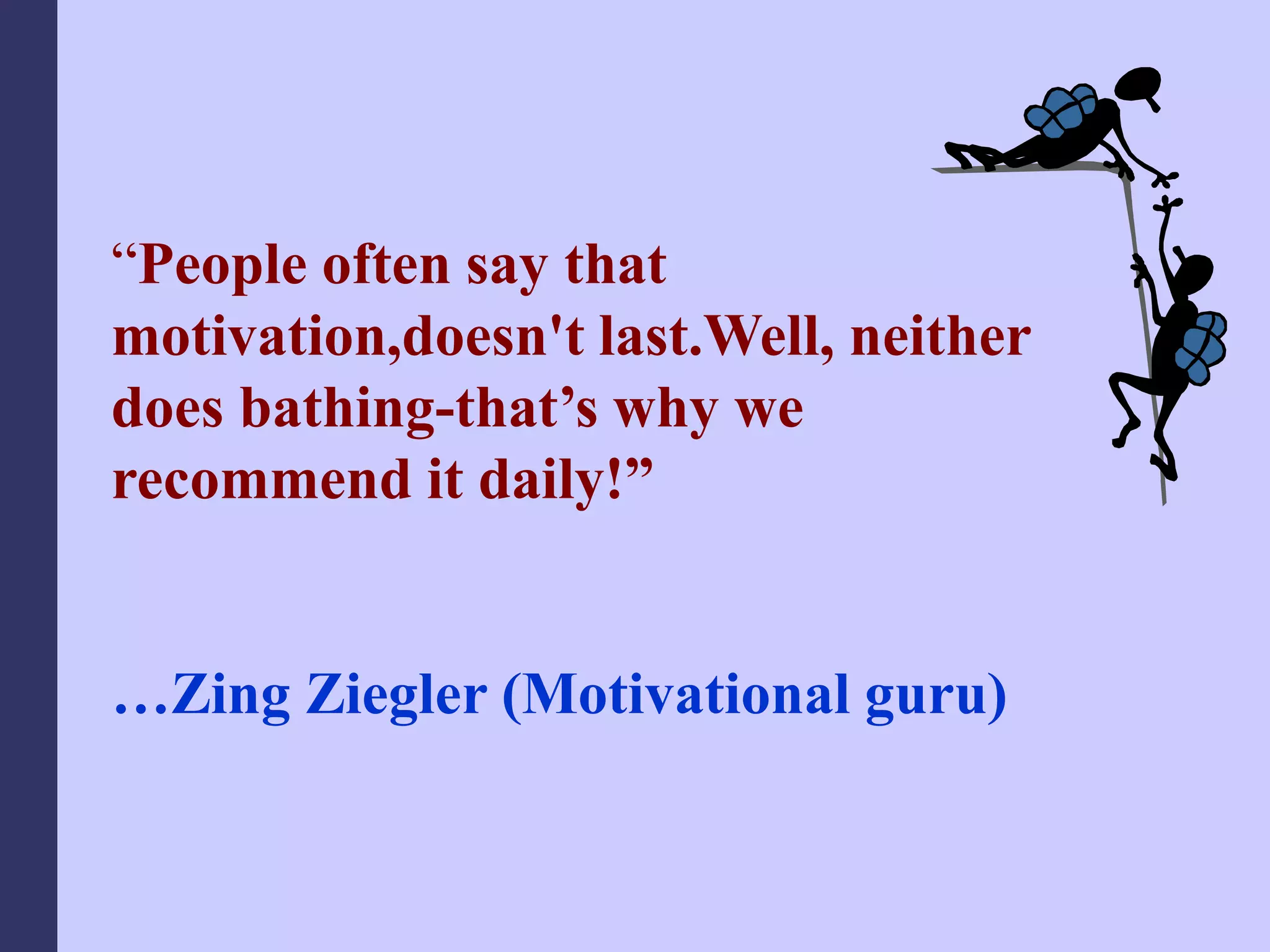 “People often say that
motivation,doesn't last.Well, neither
does bathing-that’s why we
recommend it daily!”
…Zing Ziegler (Motivational guru)
 
