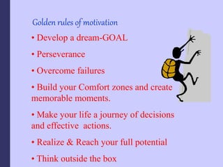 Golden rules of motivation
• Develop a dream-GOAL
• Perseverance
• Overcome failures
• Build your Comfort zones and create
memorable moments.
• Make your life a journey of decisions
and effective actions.
• Realize & Reach your full potential
• Think outside the box
 