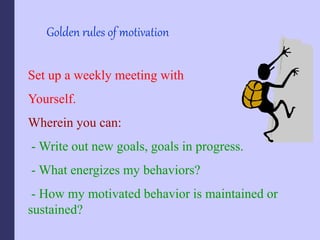 Golden rules of motivation
Set up a weekly meeting with
Yourself.
Wherein you can:
- Write out new goals, goals in progress.
- What energizes my behaviors?
- How my motivated behavior is maintained or
sustained?
 