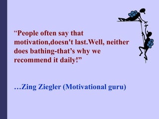 “People often say that
motivation,doesn't last.Well, neither
does bathing-that’s why we
recommend it daily!”
…Zing Ziegler (Motivational guru)
 