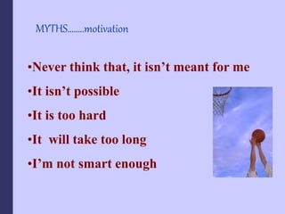 MYTHS……..motivation
•Never think that, it isn’t meant for me
•It isn’t possible
•It is too hard
•It will take too long
•I’m not smart enough
 