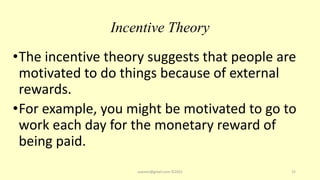Incentive Theory
•The incentive theory suggests that people are
motivated to do things because of external
rewards.
•For example, you might be motivated to go to
work each day for the monetary reward of
being paid.
asareor@gmail.com ©2022 15
 