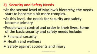 2) Security and Safety Needs
•At the second level of Maslow’s hierarchy, the needs
start to become a bit more complex.
•At this level, the needs for security and safety
become primary.
•People want control and order in their lives. Some
of the basic security and safety needs include:
 Financial security
 Health and wellness
 Safety against accidents and injury
asareor@gmail.com ©2022 28
 