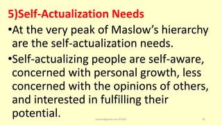 5)Self-Actualization Needs
•At the very peak of Maslow’s hierarchy
are the self-actualization needs.
•Self-actualizing people are self-aware,
concerned with personal growth, less
concerned with the opinions of others,
and interested in fulfilling their
potential. asareor@gmail.com ©2022 36
 