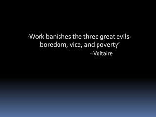 ‘Work banishes the three great evils-
boredom, vice, and poverty’
~Voltaire
 