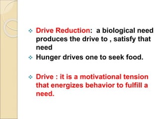 Drive Reduction: a biological need
produces the drive to , satisfy that
need
 Hunger drives one to seek food.
 Drive : it is a motivational tension
that energizes behavior to fulfill a
need.
 