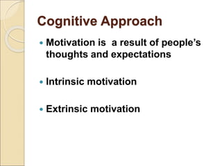 Cognitive Approach
 Motivation is a result of people’s
thoughts and expectations
 Intrinsic motivation
 Extrinsic motivation
 