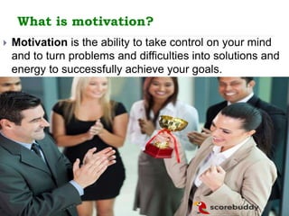 What is motivation?
 Motivation is the ability to take control on your mind
and to turn problems and difficulties into solutions and
energy to successfully achieve your goals.
 