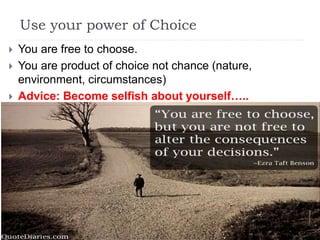 Use your power of Choice
 You are free to choose.
 You are product of choice not chance (nature,
environment, circumstances)
 Advice: Become selfish about yourself…..
 