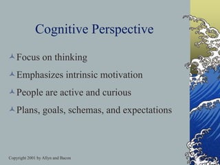 Copyright 2001 by Allyn and Bacon
Cognitive Perspective
Focus on thinking
Emphasizes intrinsic motivation
People are active and curious
Plans, goals, schemas, and expectations
 