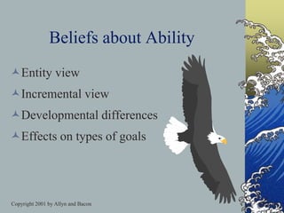 Copyright 2001 by Allyn and Bacon
Beliefs about Ability
Entity view
Incremental view
Developmental differences
Effects on types of goals
 