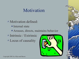 Copyright 2001 by Allyn and Bacon
Motivation
Motivation defined:
Internal state
Arouses, directs, maintains behavior
Intrinsic / Extrinsic
Locus of causality
 
