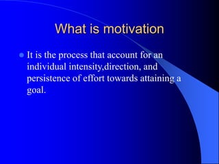 What is motivation
 It is the process that account for an
individual intensity,direction, and
persistence of effort towards attaining a
goal.
 