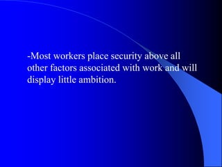-Most workers place security above all
other factors associated with work and will
display little ambition.
 