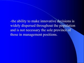 -the ability to make innovative decisions is
widely dispersed throughout the population
and is not necessary the sole province of
those in management positions.
 