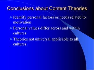  Identify personal factors or needs related to
motivation
 Personal values differ across and within
cultures
 Theories not universal applicable to all
cultures
Conclusions about Content Theories
 