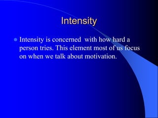 Intensity
 Intensity is concerned with how hard a
person tries. This element most of us focus
on when we talk about motivation.
 